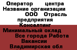 Оператор Call-центра › Название организации ­ LM Group, ООО › Отрасль предприятия ­ Консалтинг › Минимальный оклад ­ 27 000 - Все города Работа » Вакансии   . Владимирская обл.,Муромский р-н